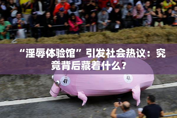 “淫辱体验馆”引发社会热议：究竟背后藏着什么？