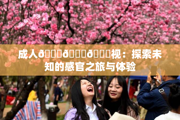 成人🍆🍑🔞视：探索未知的感官之旅与体验