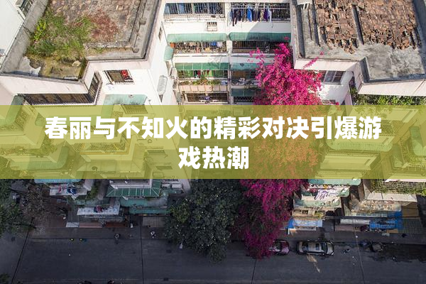 春丽与不知火的精彩对决引爆游戏热潮