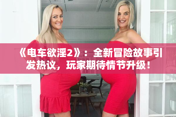 《电车欲淫2》：全新冒险故事引发热议，玩家期待情节升级！