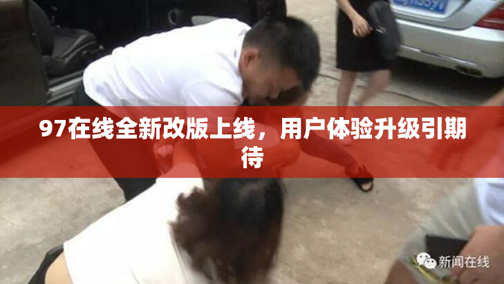 97在线全新改版上线，用户体验升级引期待