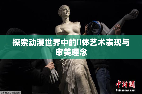 探索动漫世界中的祼体艺术表现与审美理念