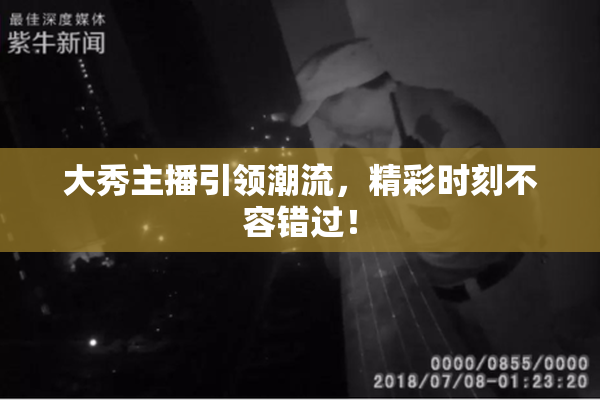 大秀主播引领潮流，精彩时刻不容错过！