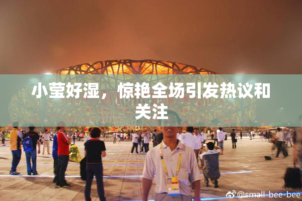 小莹好湿，惊艳全场引发热议和关注