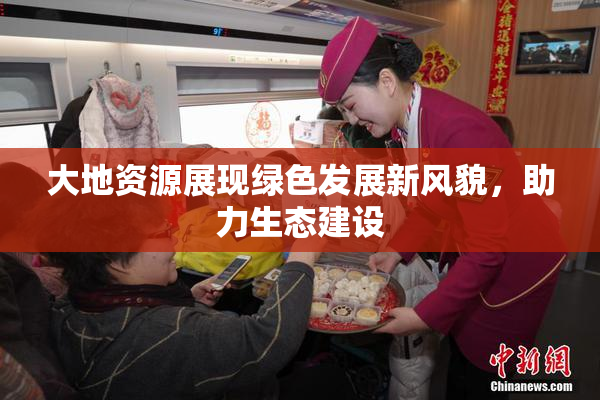 大地资源展现绿色发展新风貌，助力生态建设