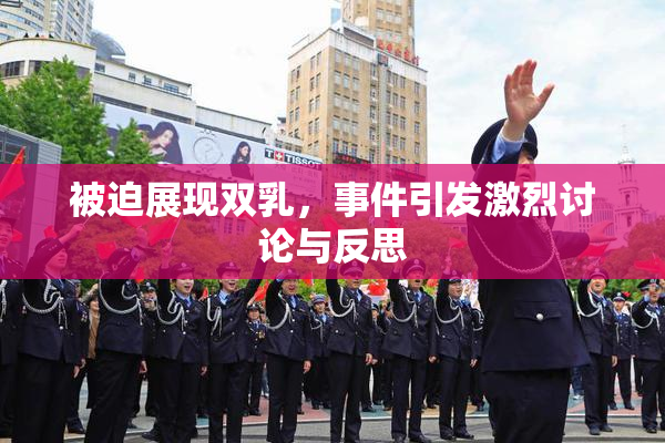 被迫展现双乳，事件引发激烈讨论与反思