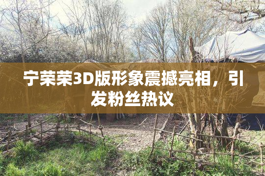 宁荣荣3D版形象震撼亮相，引发粉丝热议