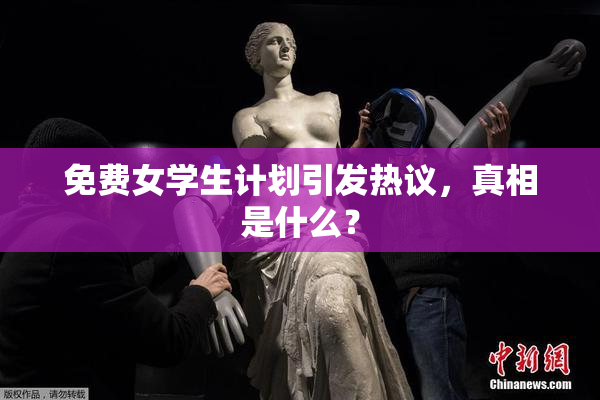 免费女学生计划引发热议，真相是什么？