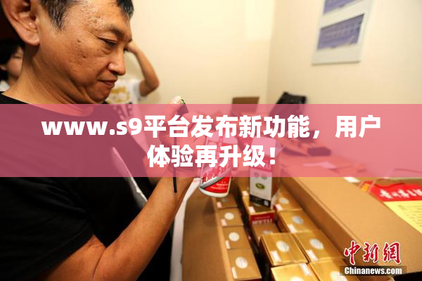 www.s9平台发布新功能，用户体验再升级！