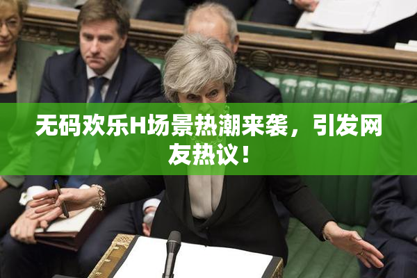 无码欢乐H场景热潮来袭，引发网友热议！