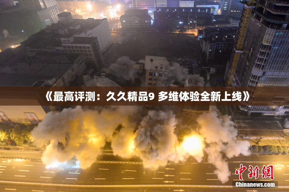 《最高评测：久久精品9 多维体验全新上线》