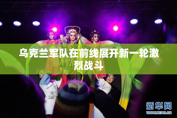 乌克兰军队在前线展开新一轮激烈战斗