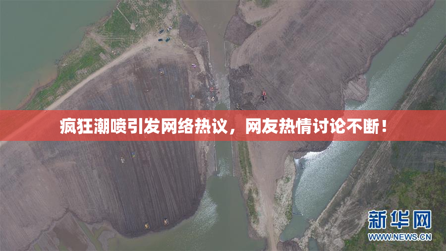 疯狂潮喷引发网络热议，网友热情讨论不断！