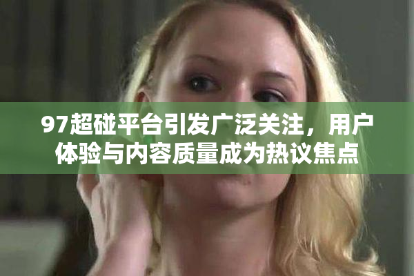 97超碰平台引发广泛关注，用户体验与内容质量成为热议焦点