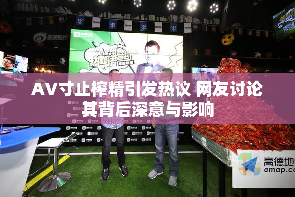 AV寸止榨精引发热议 网友讨论其背后深意与影响