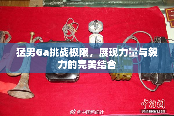 猛男Ga挑战极限，展现力量与毅力的完美结合