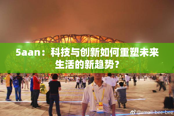 5aan：科技与创新如何重塑未来生活的新趋势？