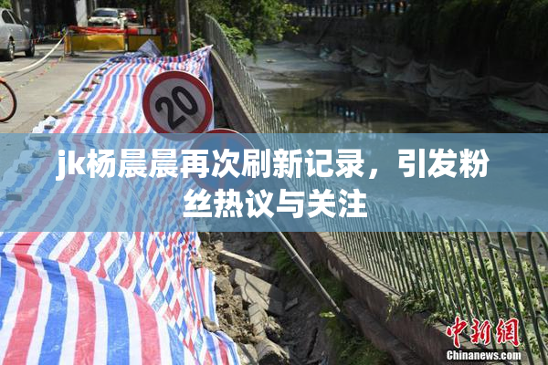 jk杨晨晨再次刷新记录，引发粉丝热议与关注