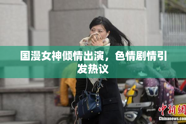 国漫女神倾情出演，色情剧情引发热议