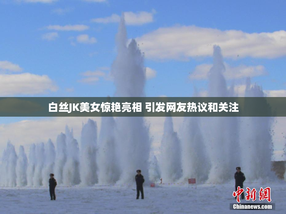 白丝JK美女惊艳亮相 引发网友热议和关注