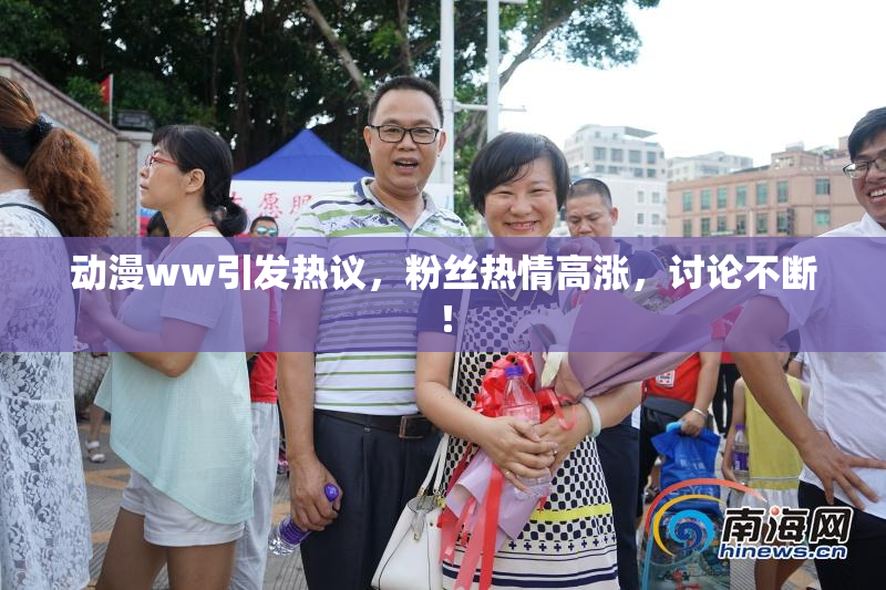动漫ww引发热议，粉丝热情高涨，讨论不断！