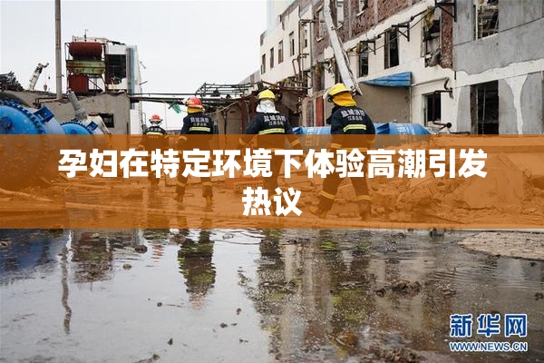 孕妇在特定环境下体验高潮引发热议