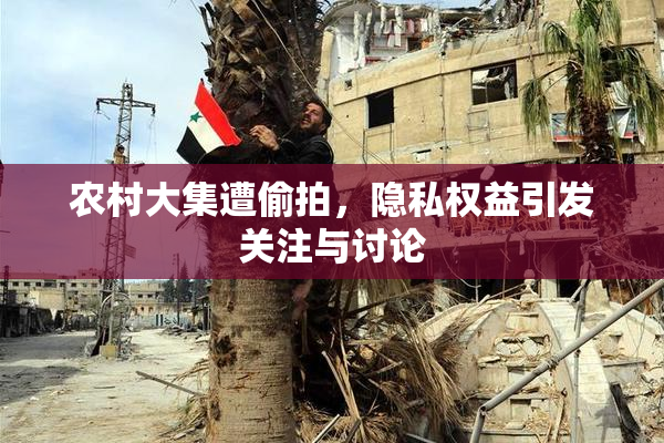 农村大集遭偷拍，隐私权益引发关注与讨论
