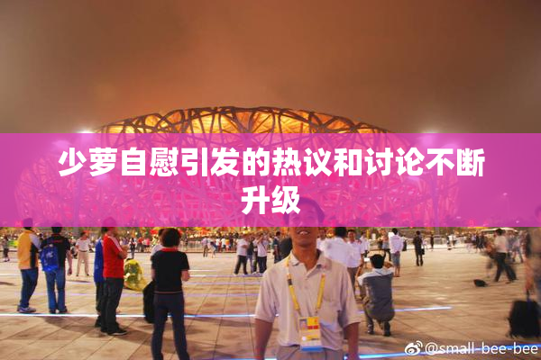 少萝自慰引发的热议和讨论不断升级