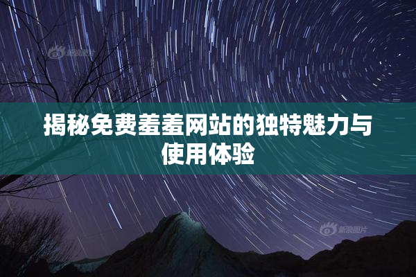 揭秘免费羞羞网站的独特魅力与使用体验