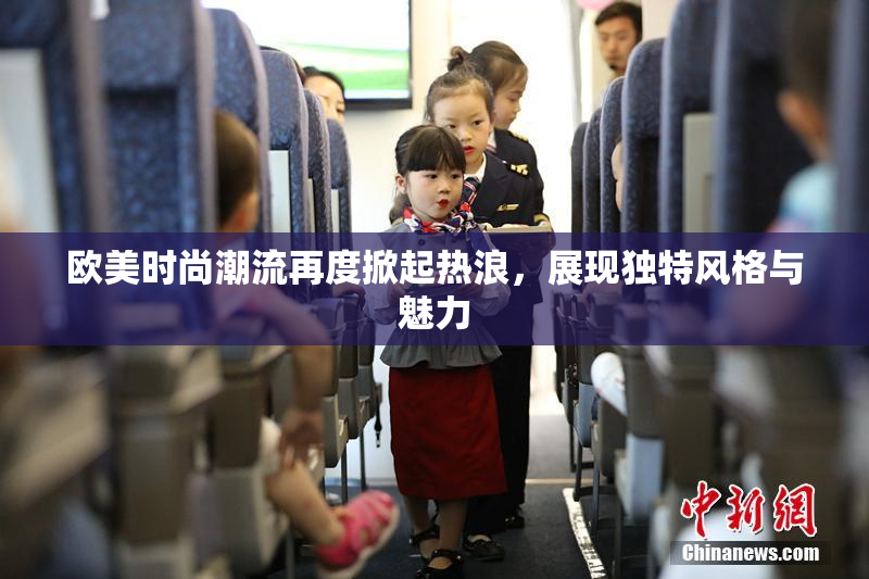 欧美时尚潮流再度掀起热浪，展现独特风格与魅力