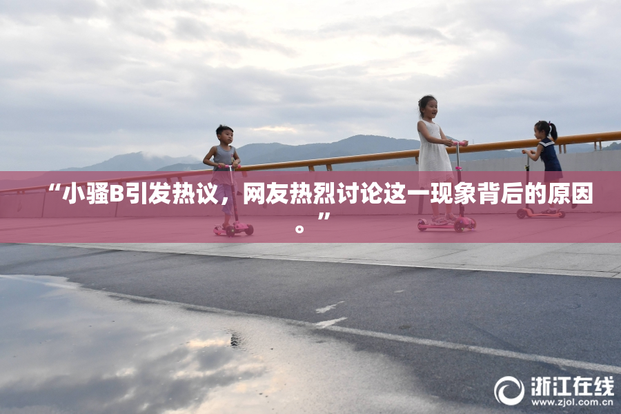 “小骚B引发热议，网友热烈讨论这一现象背后的原因。”