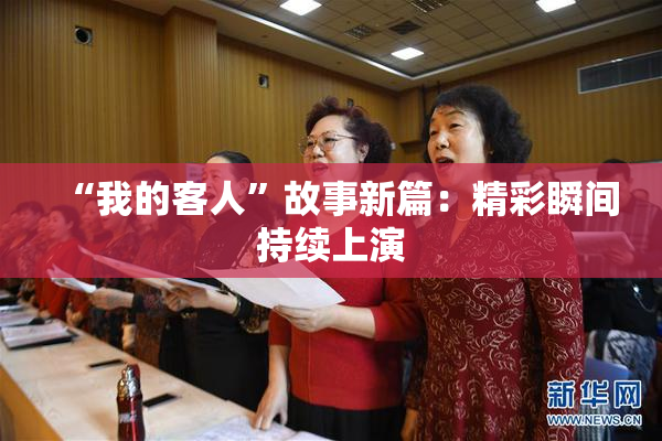 “我的客人”故事新篇：精彩瞬间持续上演