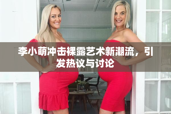 李小萌冲击裸露艺术新潮流，引发热议与讨论