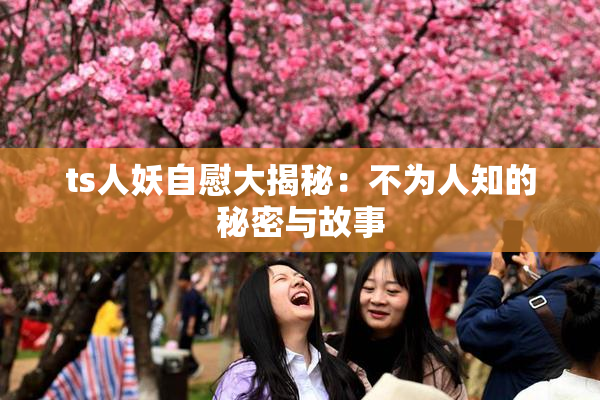 ts人妖自慰大揭秘：不为人知的秘密与故事