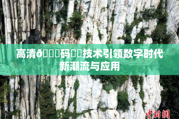 高清🈚码❌‌技术引领数字时代新潮流与应用