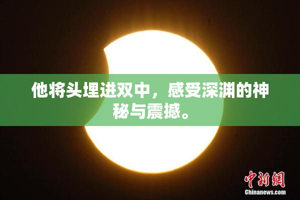 他将头埋进双中，感受深渊的神秘与震撼。