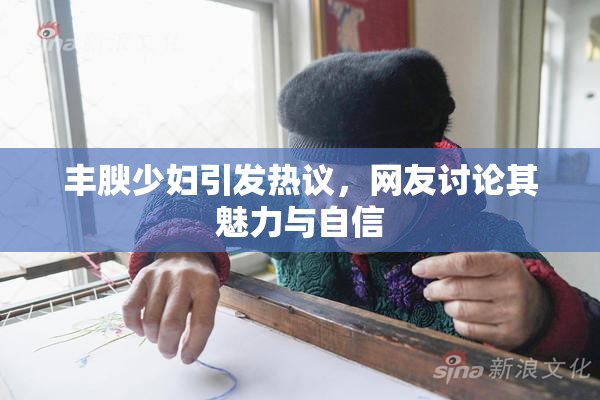 丰腴少妇引发热议，网友讨论其魅力与自信
