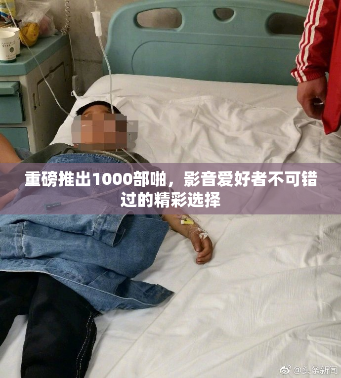 重磅推出1000部啪，影音爱好者不可错过的精彩选择