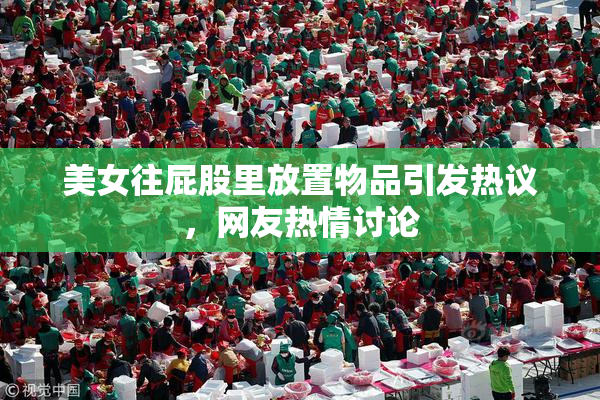 美女往屁股里放置物品引发热议，网友热情讨论