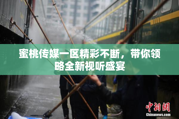 蜜桃传媒一区精彩不断，带你领略全新视听盛宴
