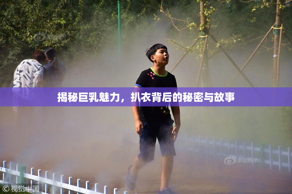 揭秘巨乳魅力，扒衣背后的秘密与故事