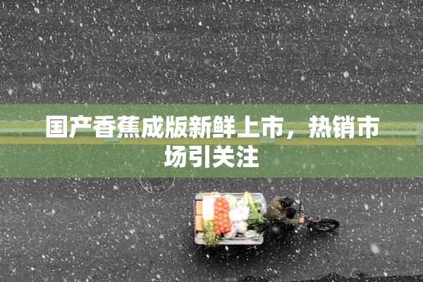 国产香蕉成版新鲜上市，热销市场引关注