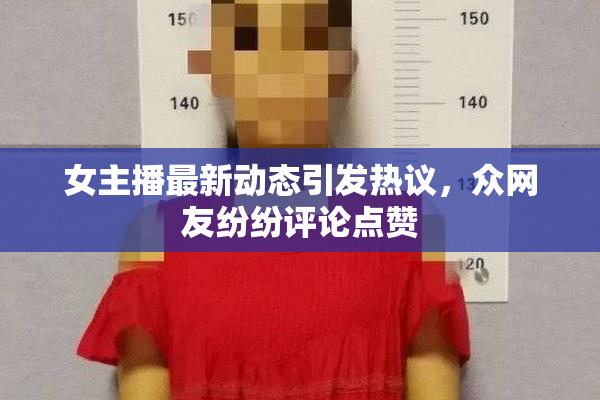 女主播最新动态引发热议，众网友纷纷评论点赞
