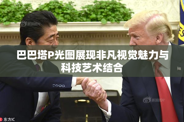 巴巴塔P光图展现非凡视觉魅力与科技艺术结合
