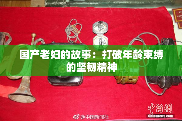 国产老妇的故事：打破年龄束缚的坚韧精神