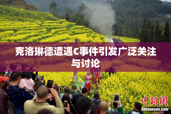 克洛琳德遭遇C事件引发广泛关注与讨论