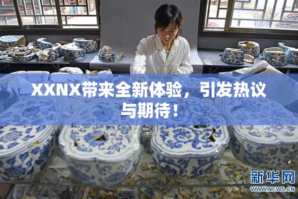 XXNX带来全新体验，引发热议与期待！