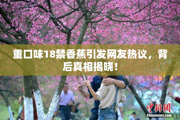 重口味18禁香蕉引发网友热议，背后真相揭晓！