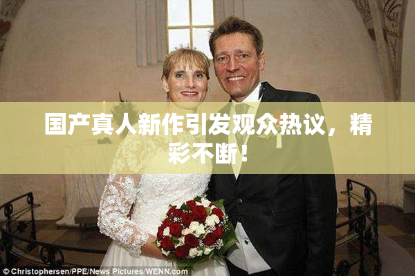 国产真人新作引发观众热议，精彩不断！