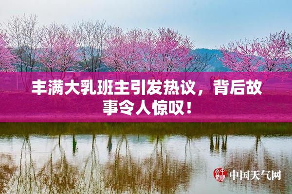 丰满大乳班主引发热议，背后故事令人惊叹！